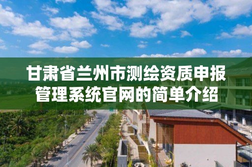 甘肃省兰州市测绘资质申报管理系统官网的简单介绍