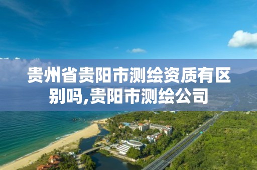 贵州省贵阳市测绘资质有区别吗,贵阳市测绘公司