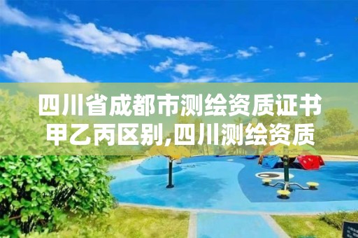 四川省成都市测绘资质证书甲乙丙区别,四川测绘资质单位