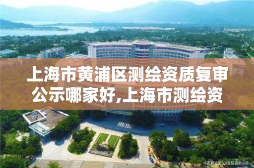 上海市黄浦区测绘资质复审公示哪家好,上海市测绘资质单位名单