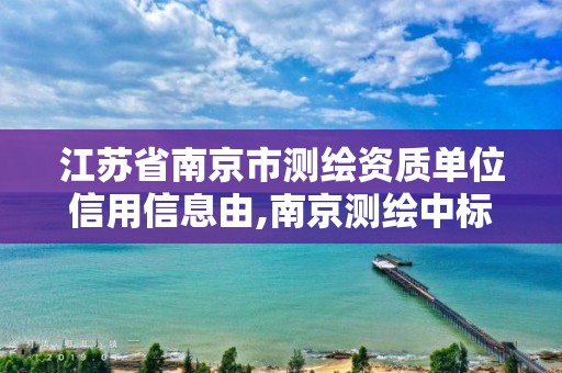 江苏省南京市测绘资质单位信用信息由,南京测绘中标。