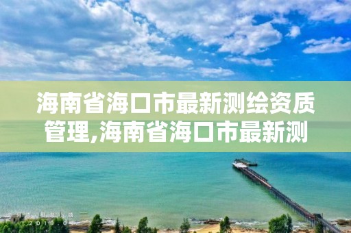 海南省海口市最新测绘资质管理,海南省海口市最新测绘资质管理办法