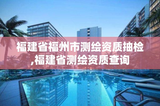 福建省福州市测绘资质抽检,福建省测绘资质查询