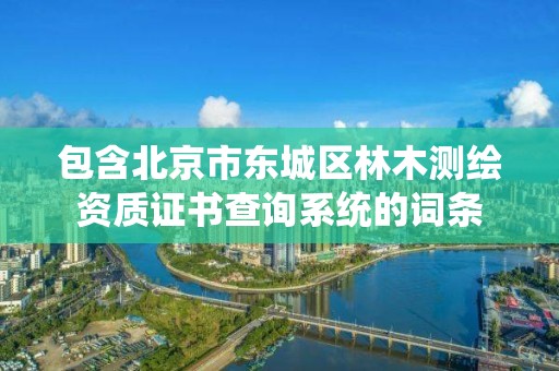 包含北京市东城区林木测绘资质证书查询系统的词条