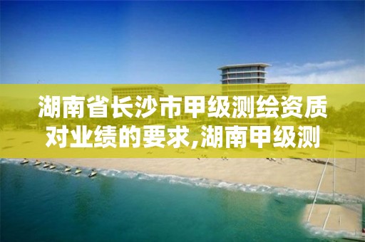 湖南省长沙市甲级测绘资质对业绩的要求,湖南甲级测绘资质单位名录。