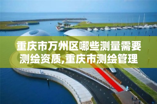 重庆市万州区哪些测量需要测绘资质,重庆市测绘管理条例