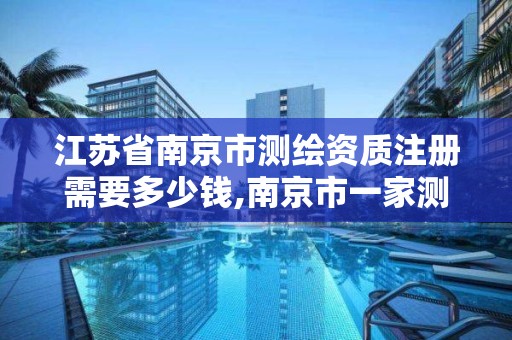 江苏省南京市测绘资质注册需要多少钱,南京市一家测绘资质单位要使用。