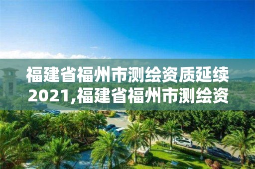 福建省福州市测绘资质延续2021,福建省福州市测绘资质延续2021公告