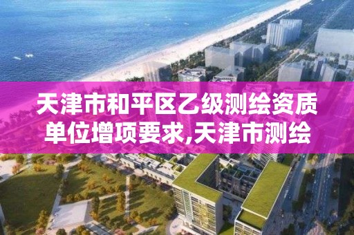 天津市和平区乙级测绘资质单位增项要求,天津市测绘院有限公司资质。