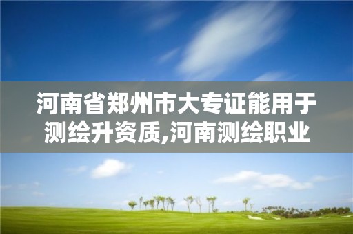 河南省郑州市大专证能用于测绘升资质,河南测绘职业学院大专。