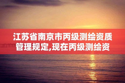 江苏省南京市丙级测绘资质管理规定,现在丙级测绘资质的有效期是多少年了