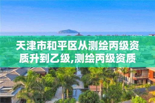 天津市和平区从测绘丙级资质升到乙级,测绘丙级资质人员。