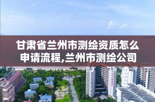 甘肃省兰州市测绘资质怎么申请流程,兰州市测绘公司有哪些