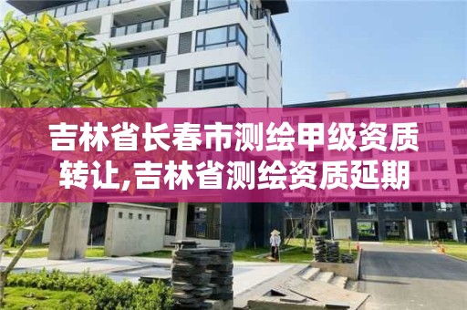 吉林省长春市测绘甲级资质转让,吉林省测绘资质延期