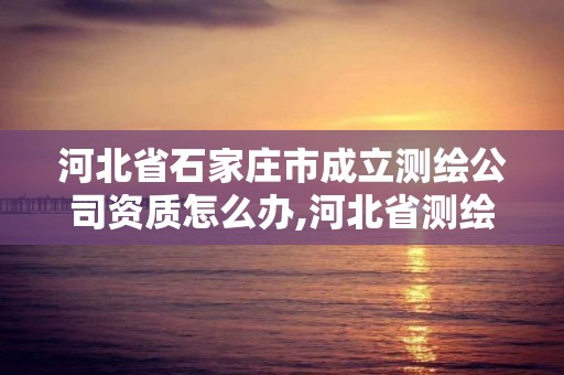 河北省石家庄市成立测绘公司资质怎么办,河北省测绘资质查询。