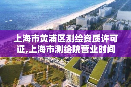 上海市黄浦区测绘资质许可证,上海市测绘院营业时间