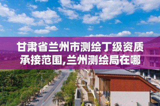 甘肃省兰州市测绘丁级资质承接范围,兰州测绘局在哪儿