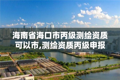 海南省海口市丙级测绘资质可以市,测绘资质丙级申报条件