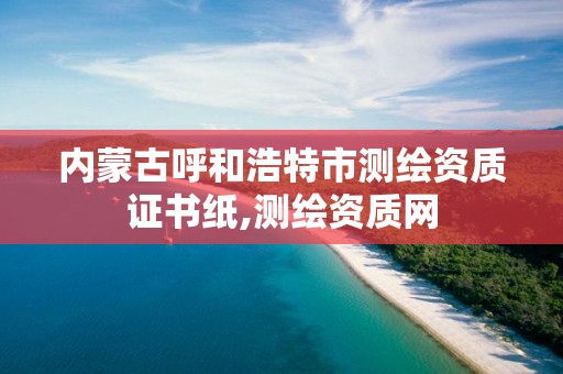 内蒙古呼和浩特市测绘资质证书纸,测绘资质网