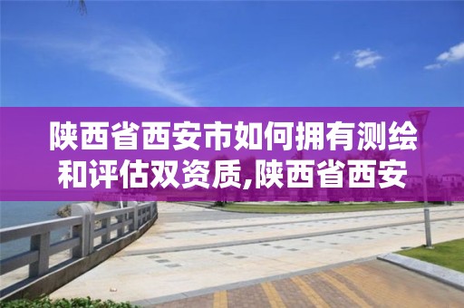 陕西省西安市如何拥有测绘和评估双资质,陕西省西安市如何拥有测绘和评估双资质的公司。