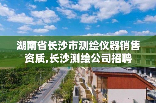 湖南省长沙市测绘仪器销售资质,长沙测绘公司招聘