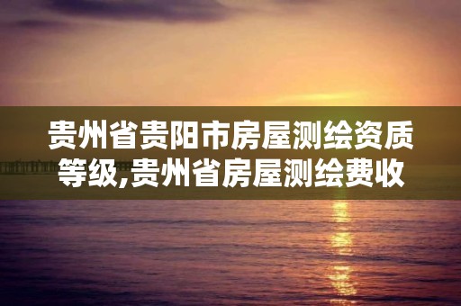 贵州省贵阳市房屋测绘资质等级,贵州省房屋测绘费收费标准