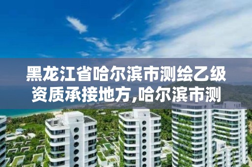 黑龙江省哈尔滨市测绘乙级资质承接地方,哈尔滨市测绘院。