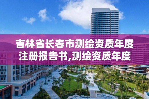 吉林省长春市测绘资质年度注册报告书,测绘资质年度注册程序。