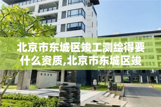 北京市东城区竣工测绘得要什么资质,北京市东城区竣工测绘得要什么资质证书。