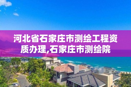 河北省石家庄市测绘工程资质办理,石家庄市测绘院