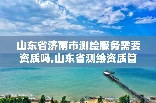 山东省济南市测绘服务需要资质吗,山东省测绘资质管理规定