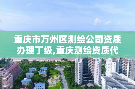 重庆市万州区测绘公司资质办理丁级,重庆测绘资质代办