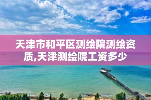 天津市和平区测绘院测绘资质,天津测绘院工资多少