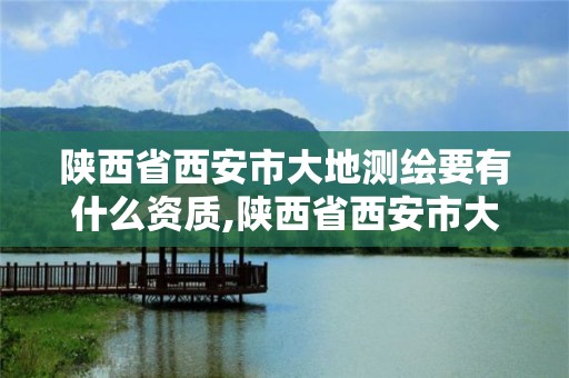 陕西省西安市大地测绘要有什么资质,陕西省西安市大地测绘要有什么资质证书