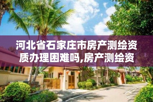 河北省石家庄市房产测绘资质办理困难吗,房产测绘资质要求