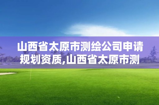 山西省太原市测绘公司申请规划资质,山西省太原市测绘公司申请规划资质要多少钱