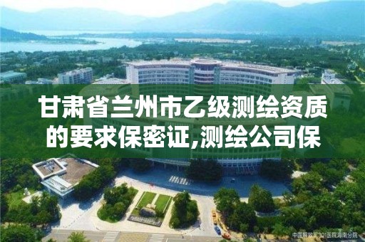 甘肃省兰州市乙级测绘资质的要求保密证,测绘公司保密资质。