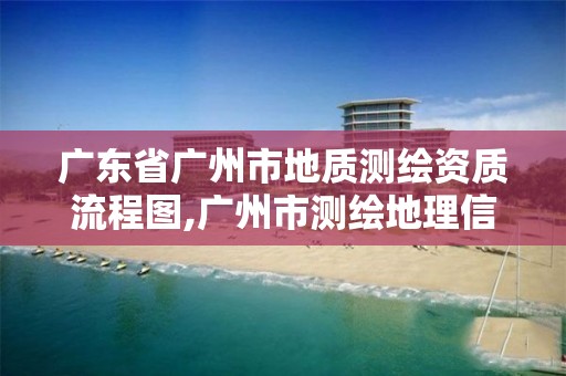 广东省广州市地质测绘资质流程图,广州市测绘地理信息协会