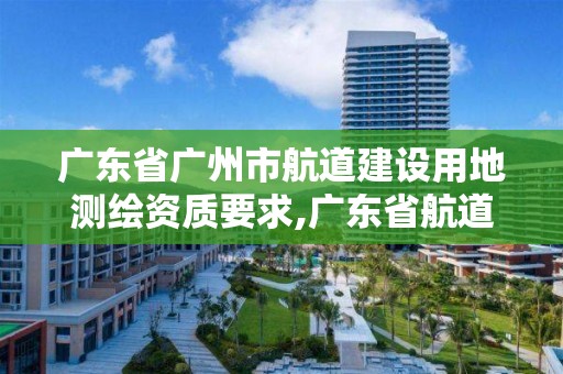 广东省广州市航道建设用地测绘资质要求,广东省航道测绘中心怎么样。