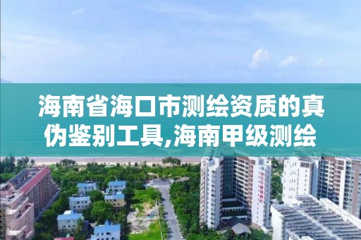 海南省海口市测绘资质的真伪鉴别工具,海南甲级测绘资质单位。