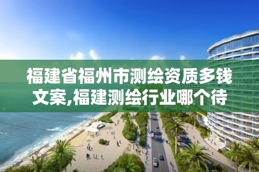 福建省福州市测绘资质多钱文案,福建测绘行业哪个待遇最好