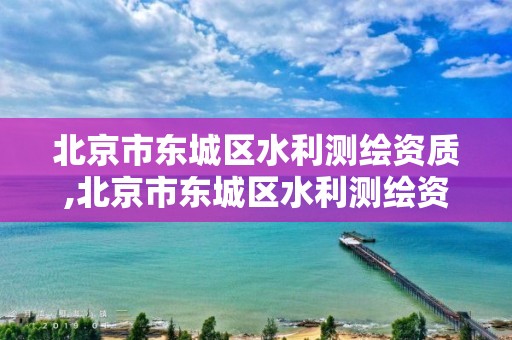 北京市东城区水利测绘资质,北京市东城区水利测绘资质办理。