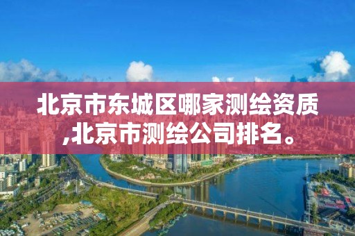 北京市东城区哪家测绘资质,北京市测绘公司排名。