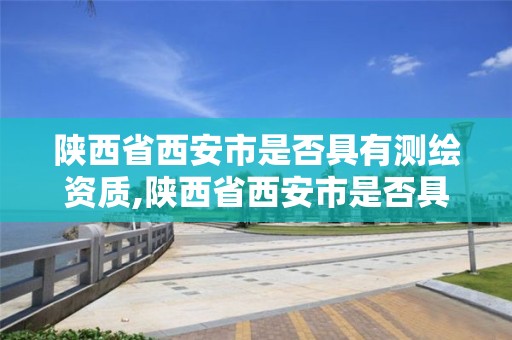 陕西省西安市是否具有测绘资质,陕西省西安市是否具有测绘资质的公司