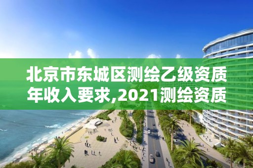 北京市东城区测绘乙级资质年收入要求,2021测绘资质乙级人员要求