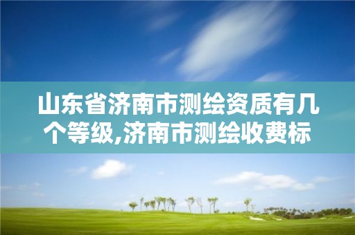 山东省济南市测绘资质有几个等级,济南市测绘收费标准