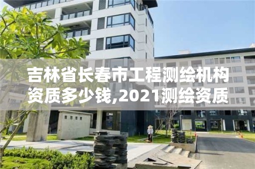 吉林省长春市工程测绘机构资质多少钱,2021测绘资质要求