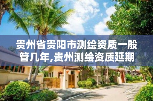 贵州省贵阳市测绘资质一般管几年,贵州测绘资质延期公告。