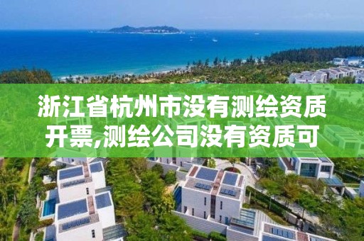 浙江省杭州市没有测绘资质开票,测绘公司没有资质可以开发票吗