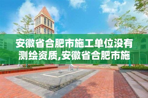 安徽省合肥市施工单位没有测绘资质,安徽省合肥市施工单位没有测绘资质的有哪些。